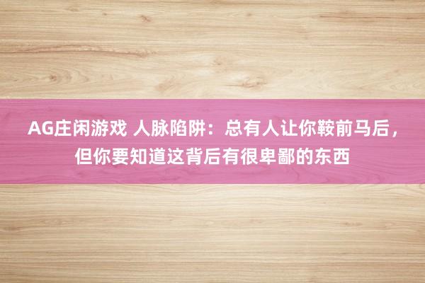 AG庄闲游戏 人脉陷阱:总有人让你鞍前马后,但你要知道这背后有很卑鄙的东西
