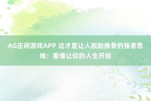 AG庄闲游戏APP 这才是让人脱胎换骨的强者思维：看懂让你的人生开挂
