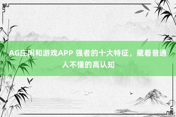 AG庄闲和游戏APP 强者的十大特征，藏着普通人不懂的高认知