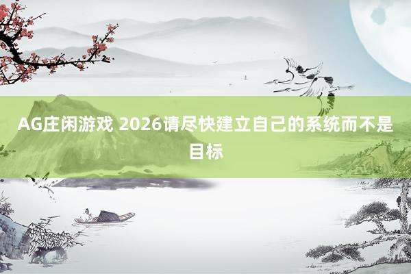 AG庄闲游戏 2026请尽快建立自己的系统而不是目标