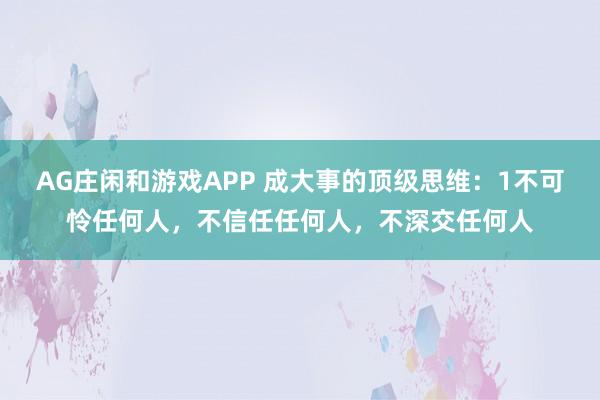 AG庄闲和游戏APP 成大事的顶级思维:1不可怜任何人,不信任任何人,不深交任何人