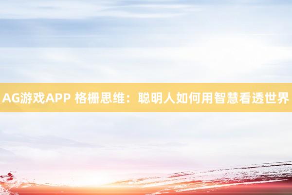 AG游戏APP 格栅思维：聪明人如何用智慧看透世界