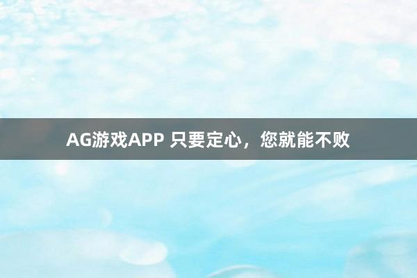 AG游戏APP 只要定心,您就能不败