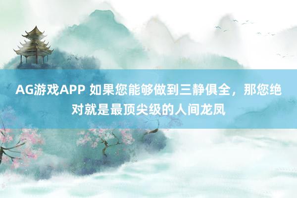 AG游戏APP 如果您能够做到三静俱全,那您绝对就是最顶尖级的人间龙凤