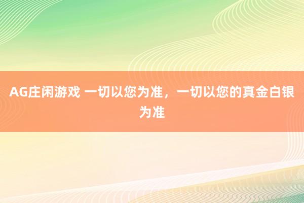 AG庄闲游戏 一切以您为准，一切以您的真金白银为准