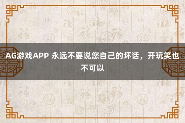 AG游戏APP 永远不要说您自己的坏话,开玩笑也不可以