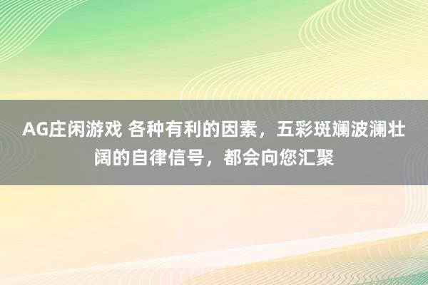 AG庄闲游戏 各种有利的因素，五彩斑斓波澜壮阔的自律信号，都会向您汇聚