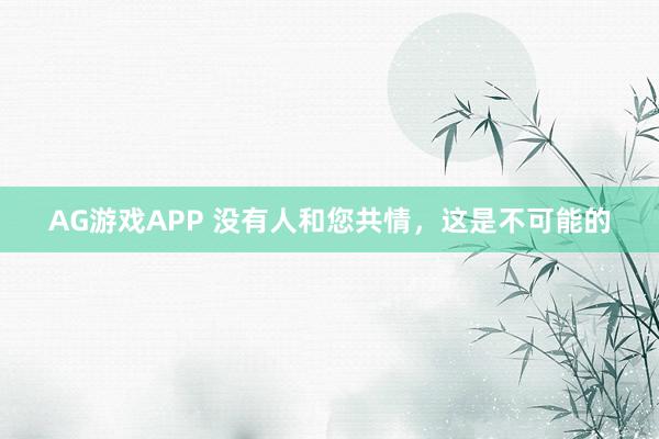 AG游戏APP 没有人和您共情,这是不可能的