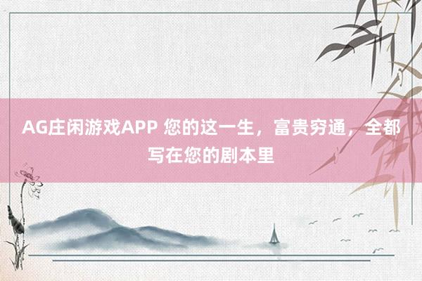 AG庄闲游戏APP 您的这一生，富贵穷通，全都写在您的剧本里