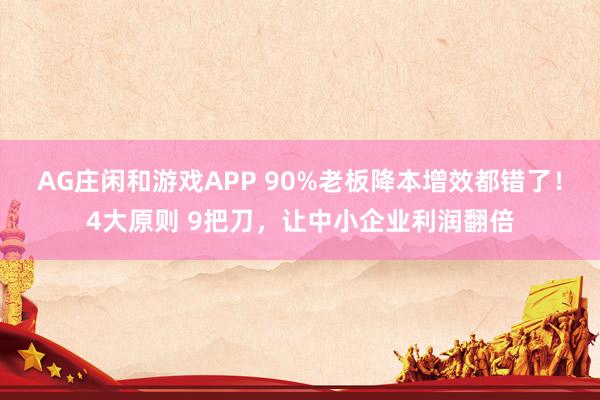 AG庄闲和游戏APP 90%老板降本增效都错了！4大原则 9把刀，让中小企业利润翻倍