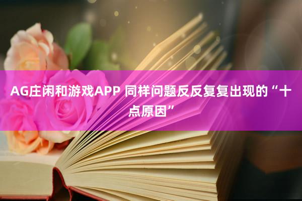 AG庄闲和游戏APP 同样问题反反复复出现的“十点原因”