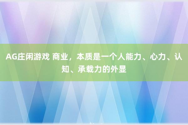 AG庄闲游戏 商业，本质是一个人能力、心力、认知、承载力的外显