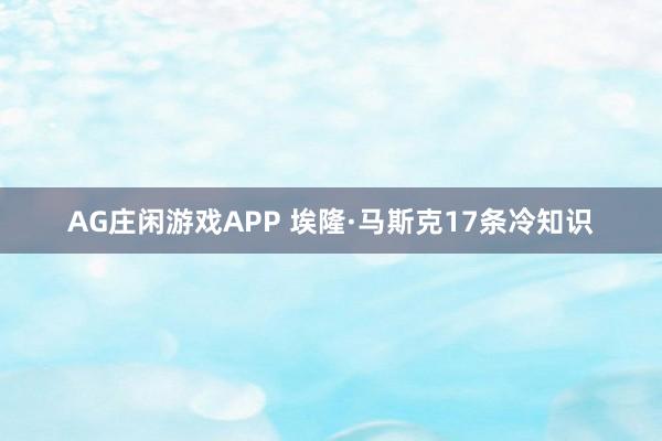 AG庄闲游戏APP 埃隆·马斯克17条冷知识