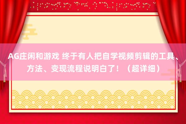 AG庄闲和游戏 终于有人把自学视频剪辑的工具、方法、变现流程说明白了！（超详细）