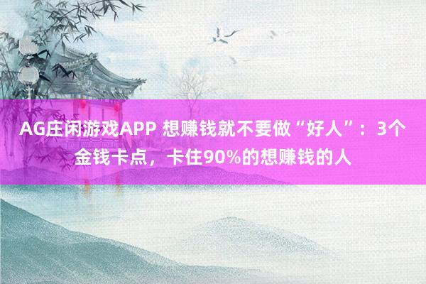 AG庄闲游戏APP 想赚钱就不要做“好人”：3个金钱卡点，卡住90%的想赚钱的人
