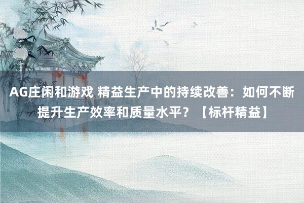 AG庄闲和游戏 精益生产中的持续改善:如何不断提升生产效率和质量水平?【标杆精益】