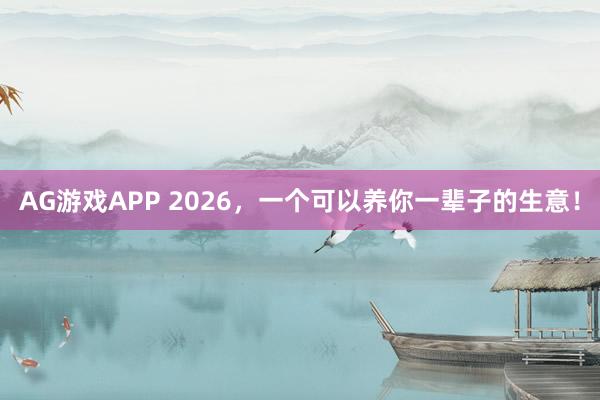 AG游戏APP 2026，一个可以养你一辈子的生意！