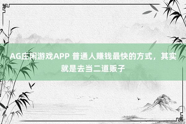 AG庄闲游戏APP 普通人赚钱最快的方式，其实就是去当二道贩子