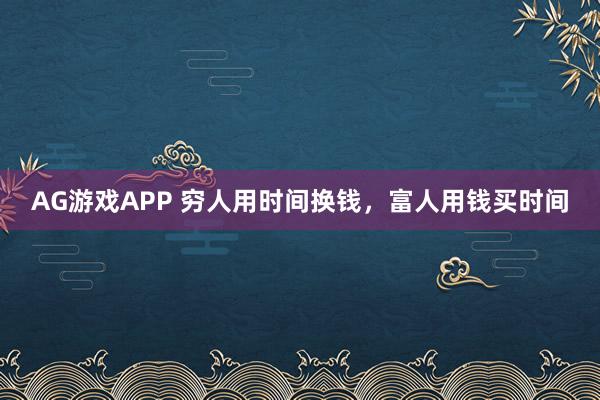 AG游戏APP 穷人用时间换钱，富人用钱买时间