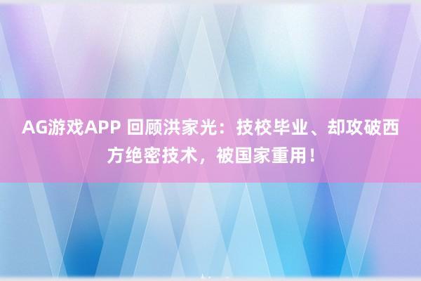 AG游戏APP 回顾洪家光：技校毕业、却攻破西方绝密技术，被国家重用！