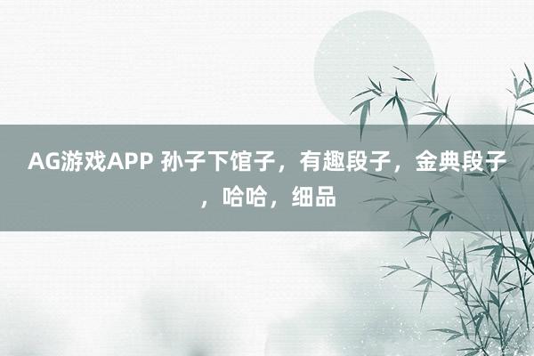 AG游戏APP 孙子下馆子，有趣段子，金典段子，哈哈，<a href=
