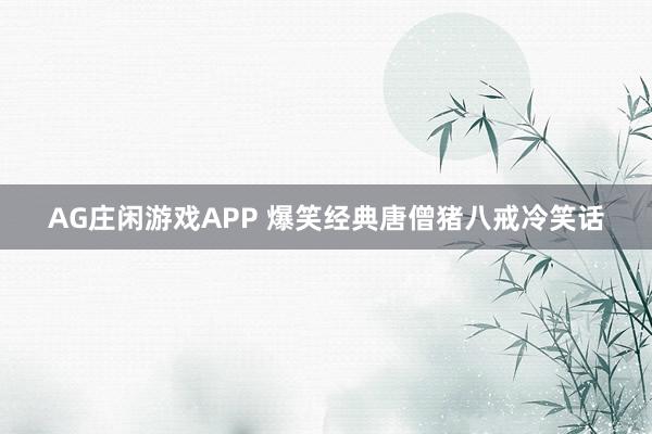 AG庄闲游戏APP 爆笑经典唐僧猪八戒冷笑话