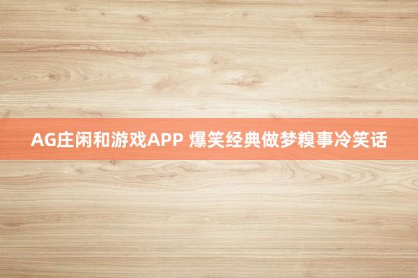 AG庄闲和游戏APP 爆笑经典做梦糗事冷笑话