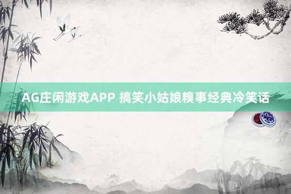 AG庄闲游戏APP 搞笑小姑娘糗事经典冷笑话