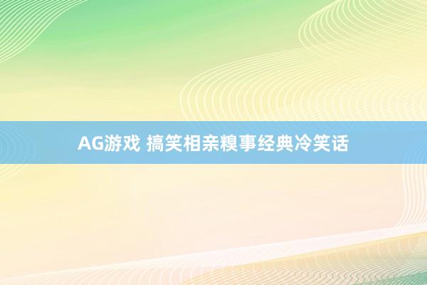 AG游戏 搞笑相亲糗事经典冷笑话