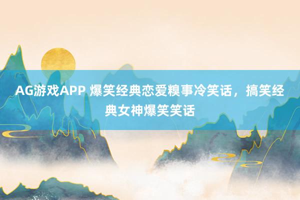 AG游戏APP 爆笑经典恋爱糗事冷笑话，搞笑经典女神爆笑笑话
