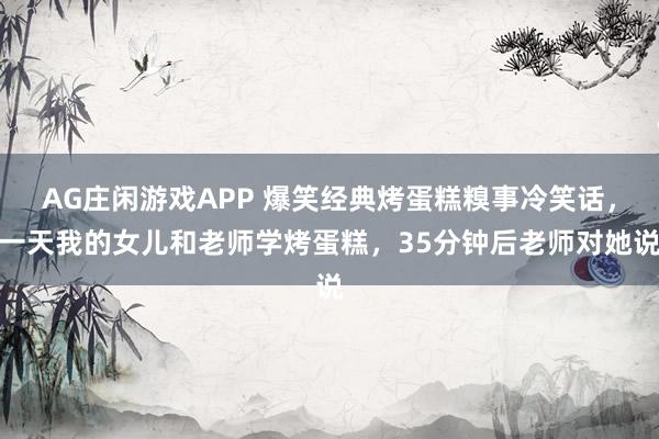 AG庄闲游戏APP 爆笑经典烤蛋糕糗事冷笑话，一天我的女儿和老师学烤蛋糕，35分钟后老师对她说