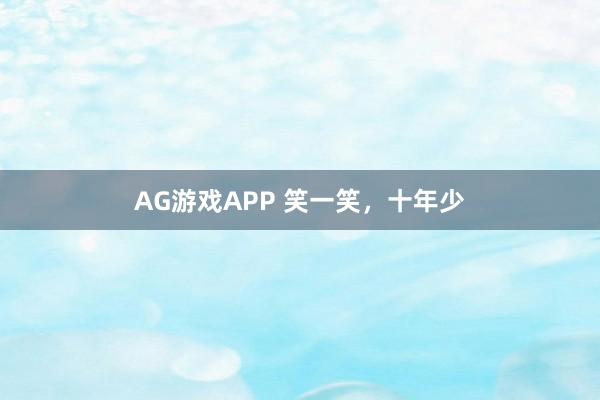 AG游戏APP 笑一笑，十年少