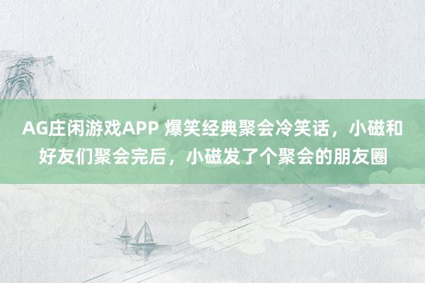 AG庄闲游戏APP 爆笑经典聚会冷笑话，小磁和好友们聚会完后，小磁发了个聚会的朋友圈