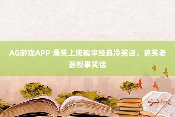 AG游戏APP 爆笑上班糗事经典冷笑话，搞笑老婆糗事笑话