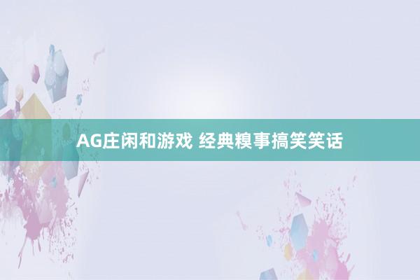 AG庄闲和游戏 经典糗事搞笑笑话