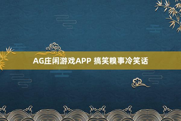 AG庄闲游戏APP 搞笑糗事冷笑话