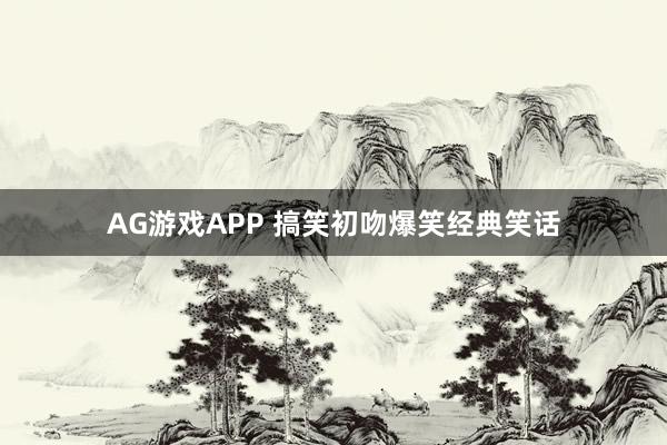 AG游戏APP 搞笑初吻爆笑经典笑话