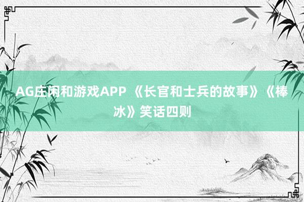 AG庄闲和游戏APP 《长官和士兵的故事》《棒冰》笑话四则