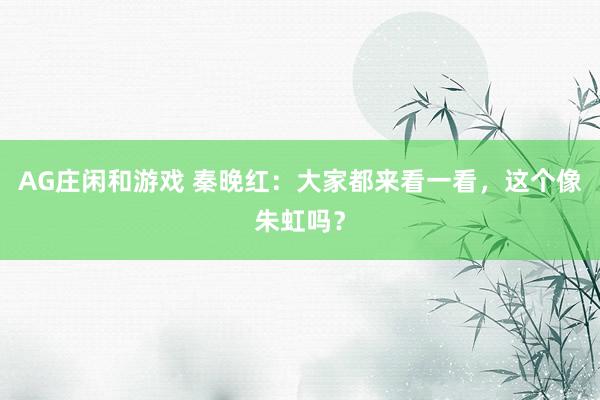 AG庄闲和游戏 秦晚红：大家都来看一看，这个像朱虹吗？