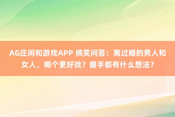 AG庄闲和游戏APP 搞笑问答：离过婚的男人和女人，哪个更好找？握手都有什么想法？