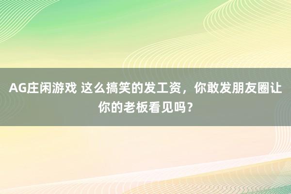 AG庄闲游戏 这么搞笑的发工资，你敢发朋友圈让你的老板看见吗？