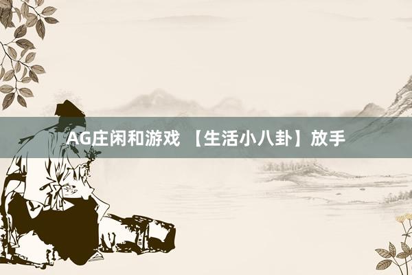 AG庄闲和游戏 【生活小八卦】放手