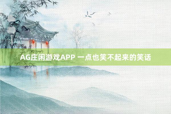 AG庄闲游戏APP 一点也笑不起来的笑话