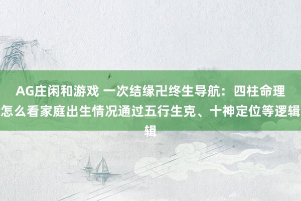 AG庄闲和游戏 一次结缘卍终生导航：四柱命理怎么看家庭出生情况通过五行生克、十神定位等逻辑