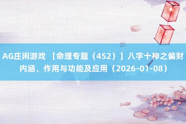 AG庄闲游戏 【命理专题（452）】八字十神之偏财内涵、作用与功能及应用（2026-01-08）