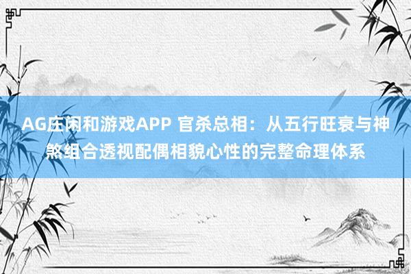 AG庄闲和游戏APP 官杀总相：从五行旺衰与神煞组合透视配偶相貌心性的完整命理体系