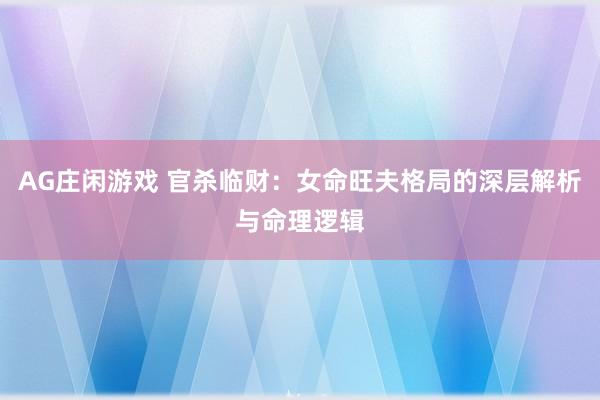 AG庄闲游戏 官杀临财：女命旺夫格局的深层解析与命理逻辑