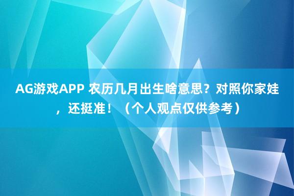 AG游戏APP 农历几月出生啥意思？对照你家娃，还挺准！（个人观点仅供参考）