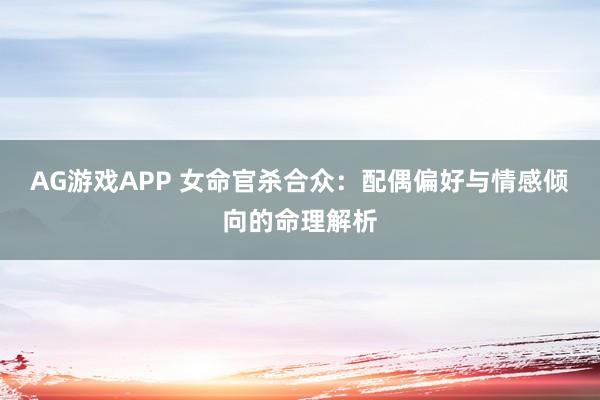 AG游戏APP 女命官杀合众：配偶偏好与情感倾向的命理解析