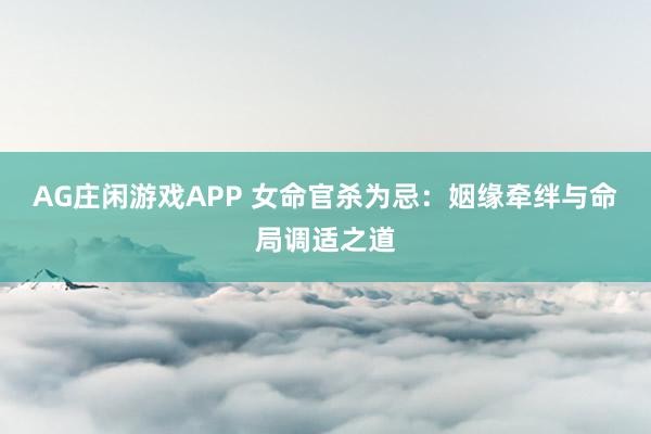 AG庄闲游戏APP 女命官杀为忌：姻缘牵绊与命局调适之道